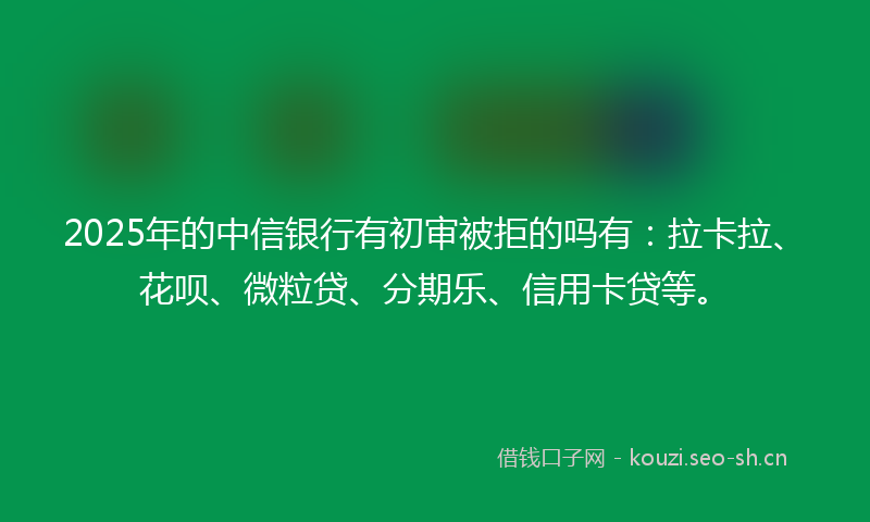 2025年的中信银行有初审被拒的吗有：拉卡拉、花呗、微粒贷、分期乐、信用卡贷等。