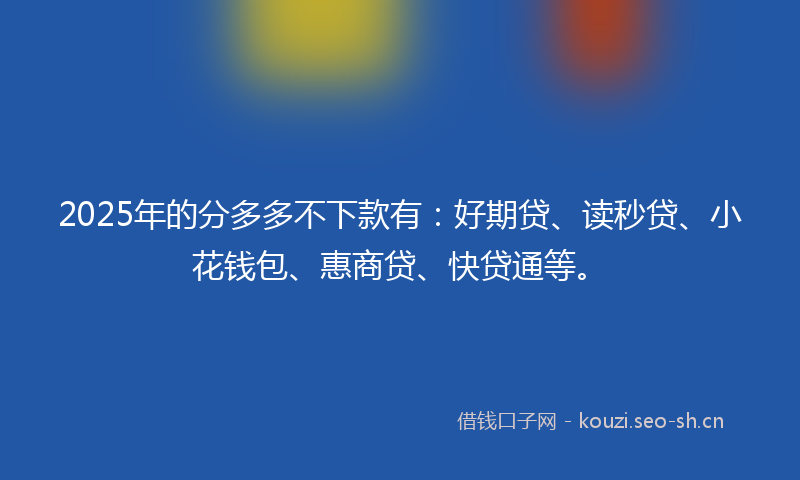 2025年的分多多不下款有：好期贷、读秒贷、小花钱包、惠商贷、快贷通等。