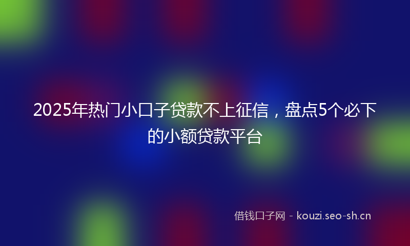 2025年热门小口子贷款不上征信，盘点5个必下的小额贷款平台