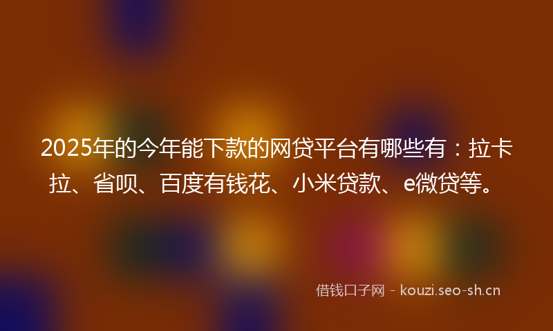 2025年的今年能下款的网贷平台有哪些有：拉卡拉、省呗、百度有钱花、小米贷款、e微贷等。