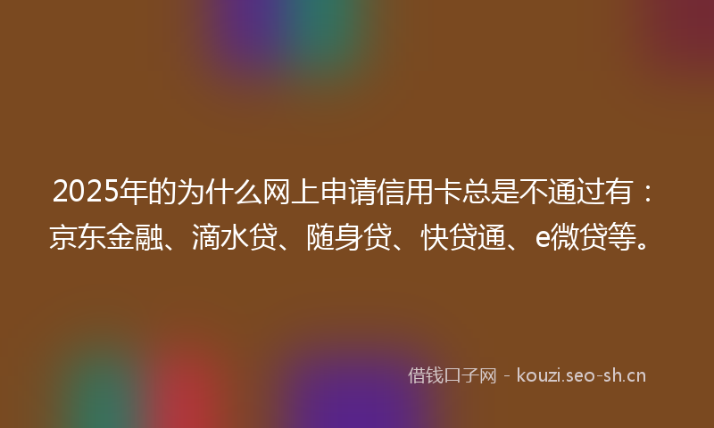 2025年的为什么网上申请信用卡总是不通过有：京东金融、滴水贷、随身贷、快贷通、e微贷等。