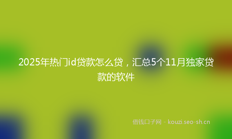 2025年热门id贷款怎么贷，汇总5个11月独家贷款的软件