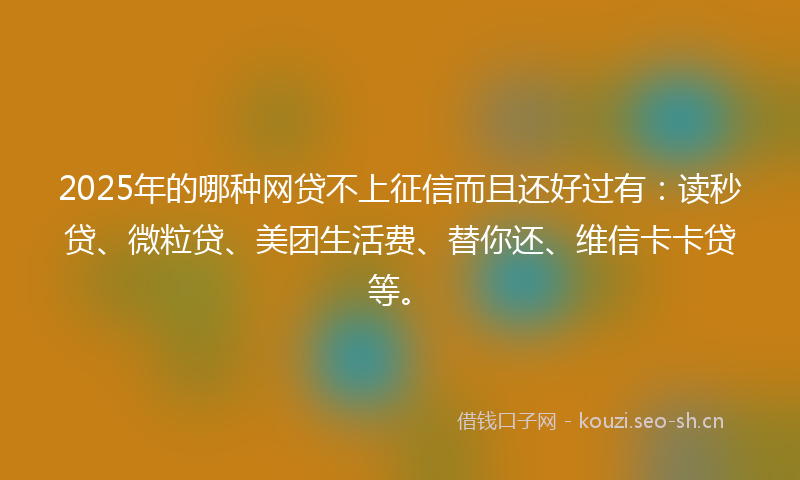 2025年的哪种网贷不上征信而且还好过有：读秒贷、微粒贷、美团生活费、替你还、维信卡卡贷等。