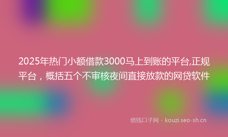 2025年热门小额借款3000马上到账的平台,正规平台，概括五个不审核夜间直接放款的网贷软件