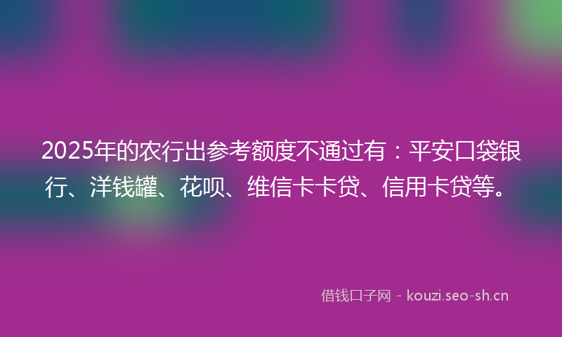 2025年的农行出参考额度不通过有：平安口袋银行、洋钱罐、花呗、维信卡卡贷、信用卡贷等。