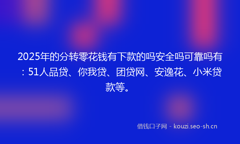 2025年的分转零花钱有下款的吗安全吗可靠吗有：51人品贷、你我贷、团贷网、安逸花、小米贷款等。
