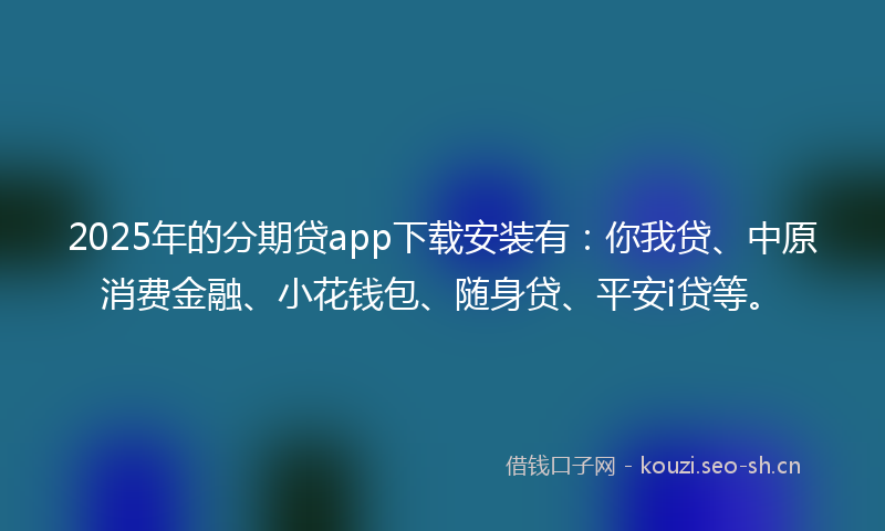 2025年的分期贷app下载安装有：你我贷、中原消费金融、小花钱包、随身贷、平安i贷等。