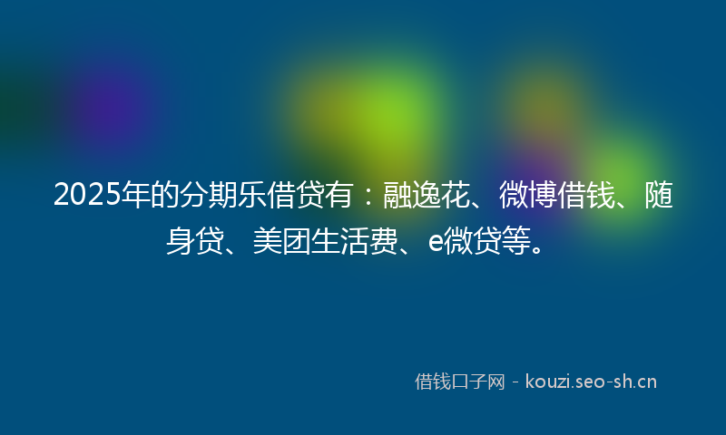 2025年的分期乐借贷有：融逸花、微博借钱、随身贷、美团生活费、e微贷等。