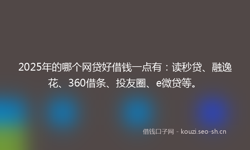 2025年的哪个网贷好借钱一点有：读秒贷、融逸花、360借条、投友圈、e微贷等。