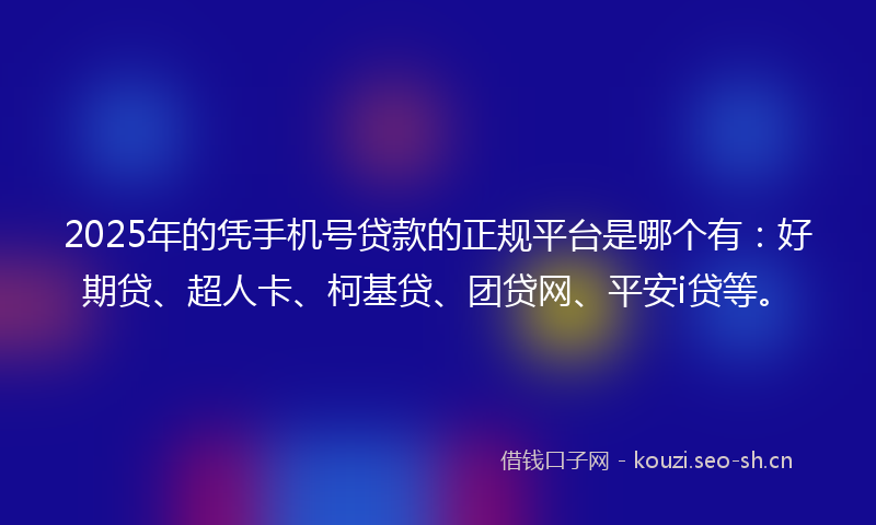 2025年的凭手机号贷款的正规平台是哪个有：好期贷、超人卡、柯基贷、团贷网、平安i贷等。