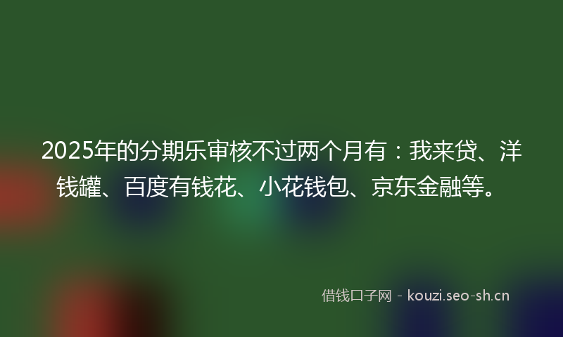 2025年的分期乐审核不过两个月有：我来贷、洋钱罐、百度有钱花、小花钱包、京东金融等。