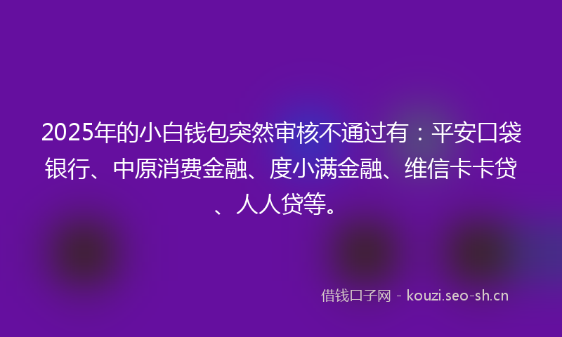 2025年的小白钱包突然审核不通过有:平安口袋银行、中原消费金融、度小满金融、维信卡卡贷、人人贷等。