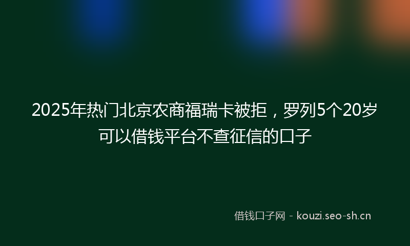 2025年热门北京农商福瑞卡被拒，罗列5个20岁可以借钱平台不查征信的口子