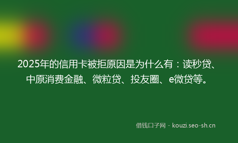 2025年的信用卡被拒原因是为什么有：读秒贷、中原消费金融、微粒贷、投友圈、e微贷等。