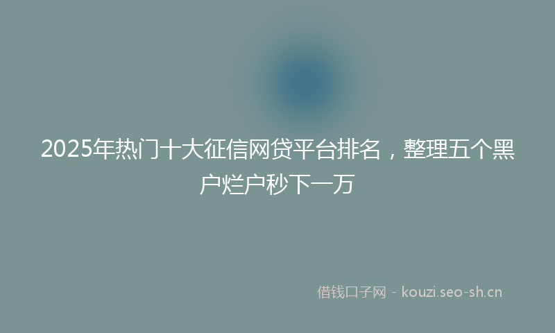 2025年热门十大征信网贷平台排名，整理五个黑户烂户秒下一万