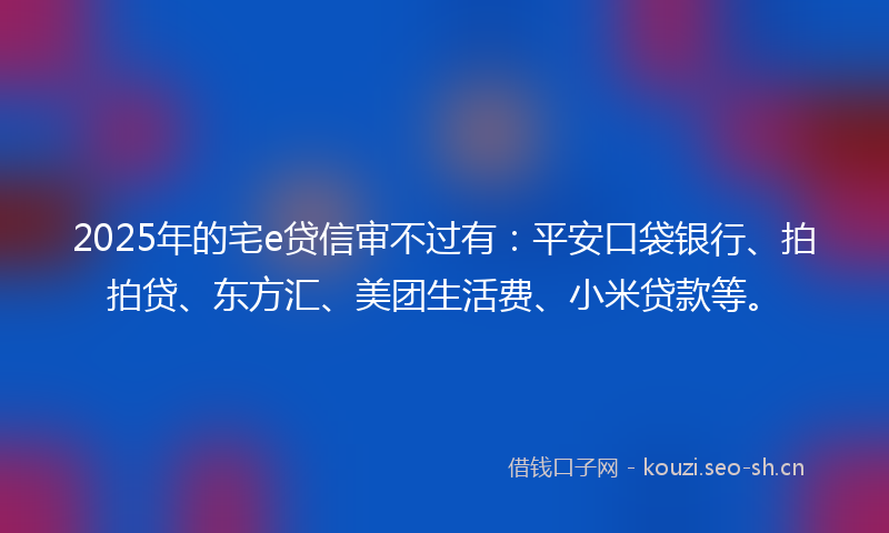 2025年的宅e贷信审不过有：平安口袋银行、拍拍贷、东方汇、美团生活费、小米贷款等。