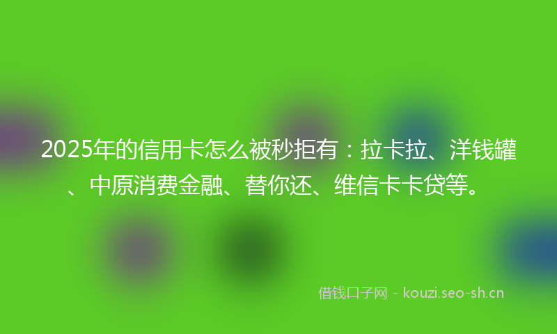 2025年的信用卡怎么被秒拒有：拉卡拉、洋钱罐、中原消费金融、替你还、维信卡卡贷等。