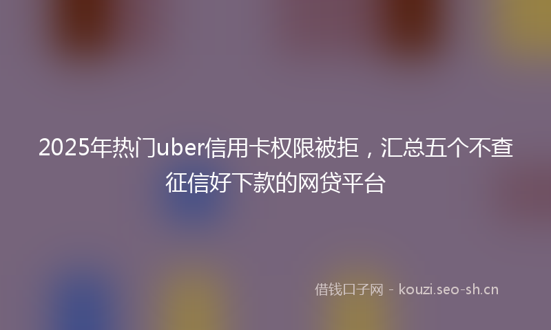 2025年热门uber信用卡权限被拒，汇总五个不查征信好下款的网贷平台