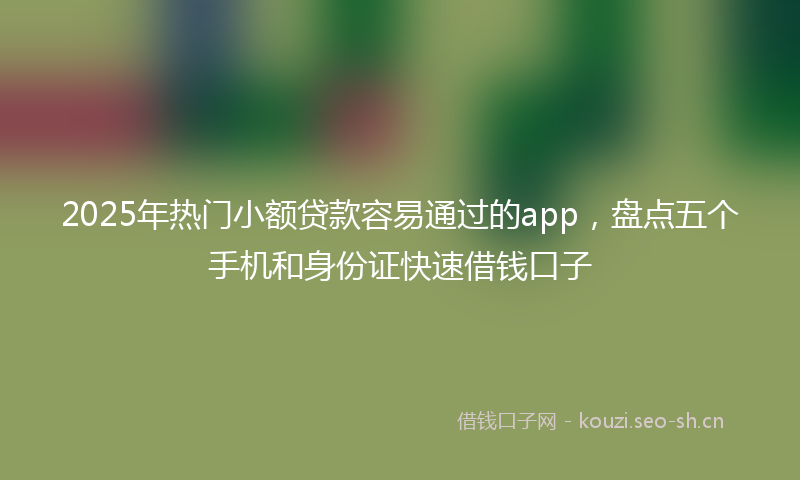 2025年热门小额贷款容易通过的app,盘点五个手机和身份证快速借钱口子