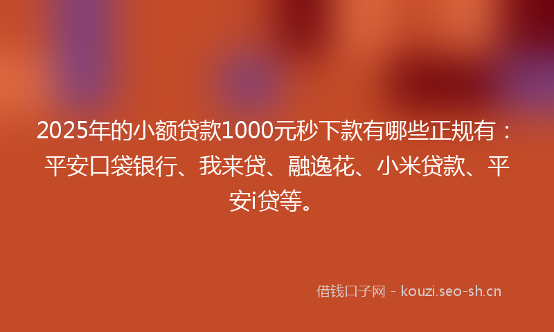 2025年的小额贷款1000元秒下款有哪些正规有：平安口袋银行、我来贷、融逸花、小米贷款、平安i贷等。