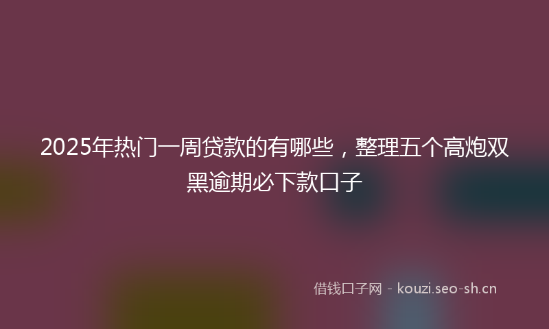 2025年热门一周贷款的有哪些，整理五个高炮双黑逾期必下款口子