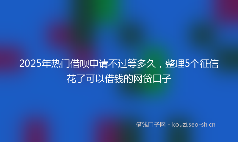 2025年热门借呗申请不过等多久，整理5个征信花了可以借钱的网贷口子