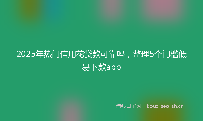 2025年热门信用花贷款可靠吗，整理5个门槛低易下款app