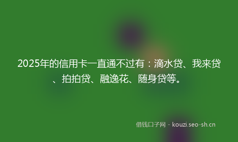 2025年的信用卡一直通不过有：滴水贷、我来贷、拍拍贷、融逸花、随身贷等。