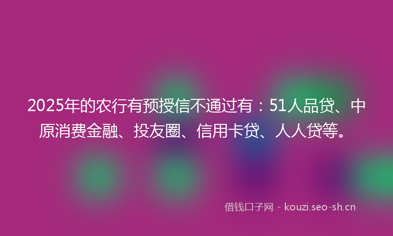 2025年的农行有预授信不通过有：51人品贷、中原消费金融、投友圈、信用卡贷、人人贷等。