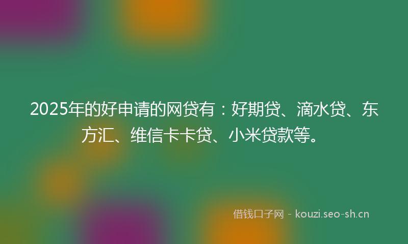 2025年的好申请的网贷有：好期贷、滴水贷、东方汇、维信卡卡贷、小米贷款等。