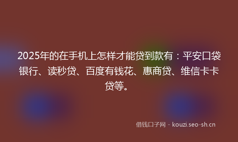 2025年的在手机上怎样才能贷到款有：平安口袋银行、读秒贷、百度有钱花、惠商贷、维信卡卡贷等。