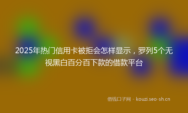 2025年热门信用卡被拒会怎样显示，罗列5个无视黑白百分百下款的借款平台