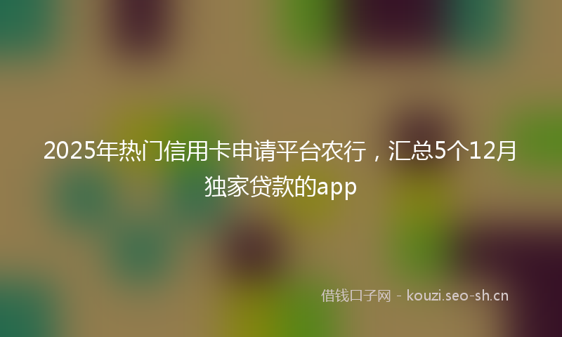 2025年热门信用卡申请平台农行，汇总5个12月独家贷款的app