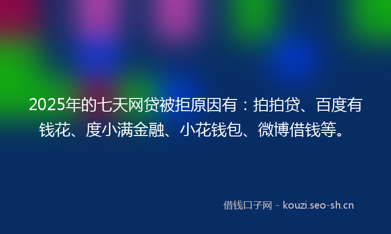 2025年的七天网贷被拒原因有：拍拍贷、百度有钱花、度小满金融、小花钱包、微博借钱等。
