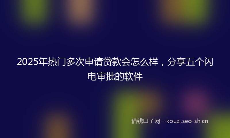 2025年热门多次申请贷款会怎么样，分享五个闪电审批的软件