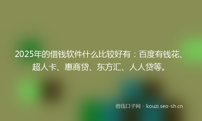 2025年的借钱软件什么比较好有：百度有钱花、超人卡、惠商贷、东方汇、人人贷等。