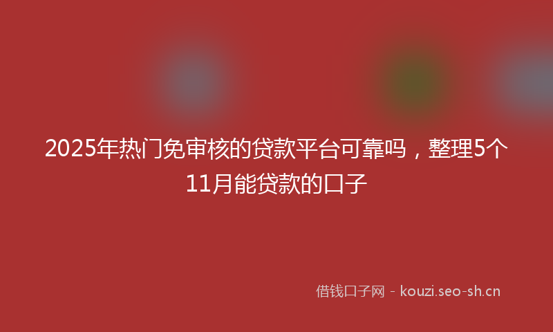 2025年热门免审核的贷款平台可靠吗，整理5个11月能贷款的口子