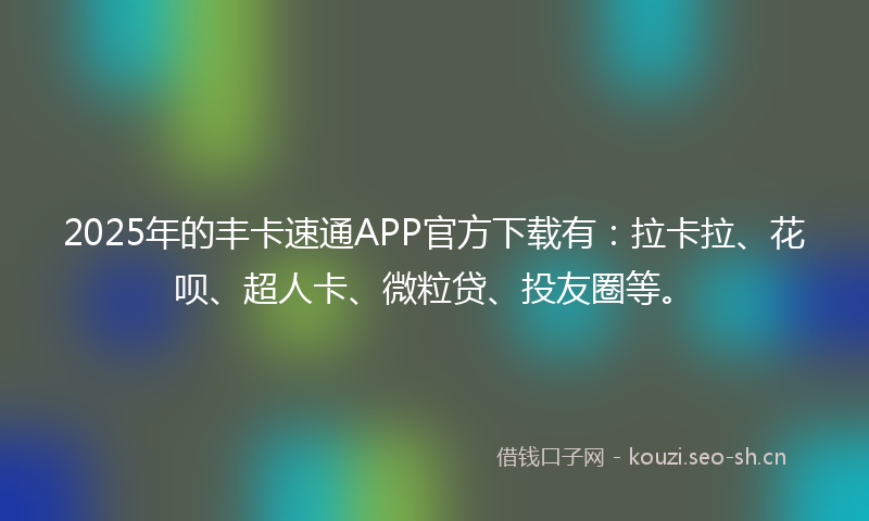 2025年的丰卡速通APP官方下载有：拉卡拉、花呗、超人卡、微粒贷、投友圈等。