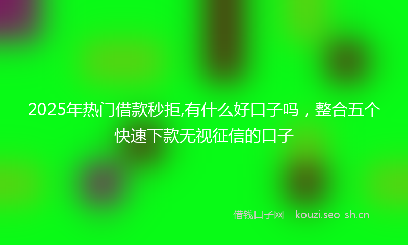 2025年热门借款秒拒,有什么好口子吗，整合五个快速下款无视征信的口子
