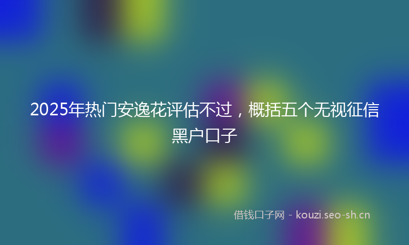 2025年热门安逸花评估不过，概括五个无视征信黑户口子