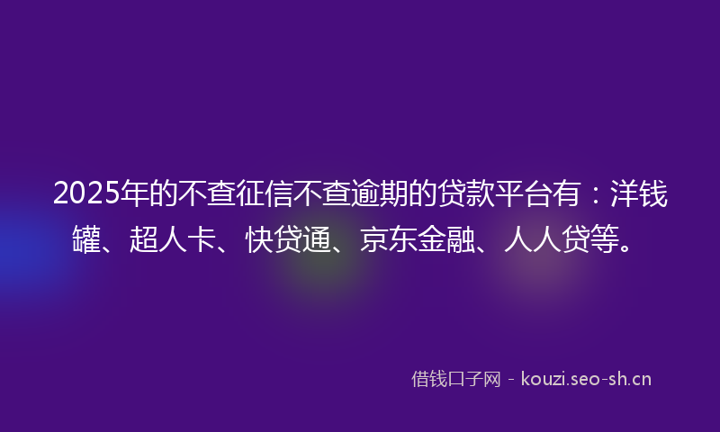 2025年的不查征信不查逾期的贷款平台有:洋钱罐、超人卡、快贷通、京东金融、人人贷等。