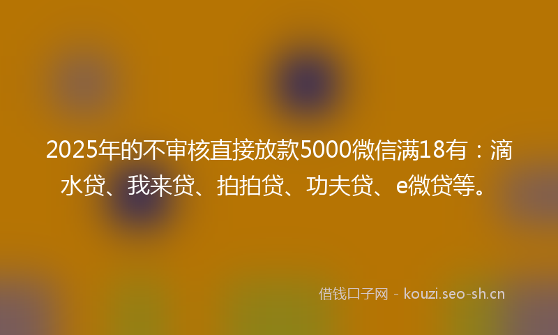 2025年的不审核直接放款5000微信满18有：滴水贷、我来贷、拍拍贷、功夫贷、e微贷等。