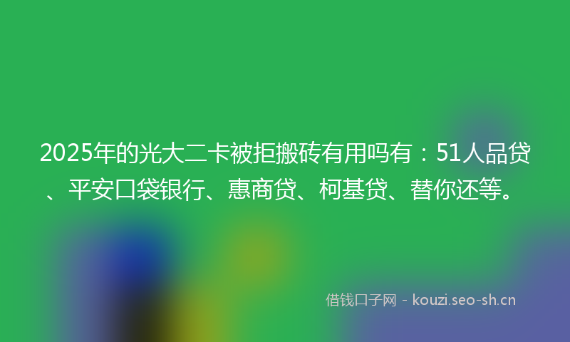 2025年的光大二卡被拒搬砖有用吗有：51人品贷、平安口袋银行、惠商贷、柯基贷、替你还等。