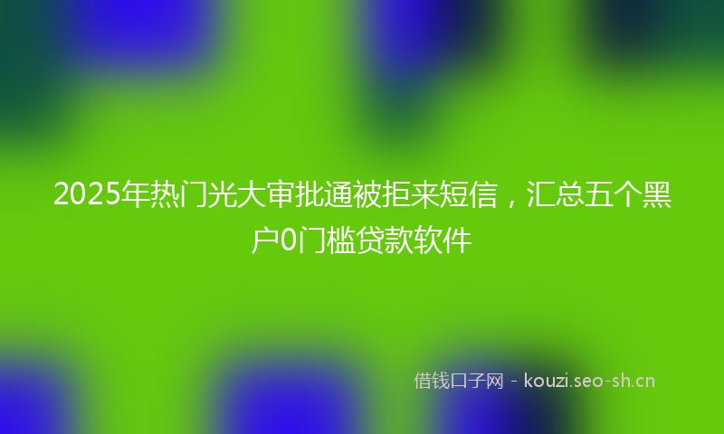 2025年热门光大审批通被拒来短信，汇总五个黑户0门槛贷款软件