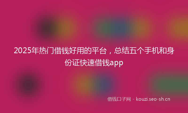 2025年热门借钱好用的平台，总结五个手机和身份证快速借钱app