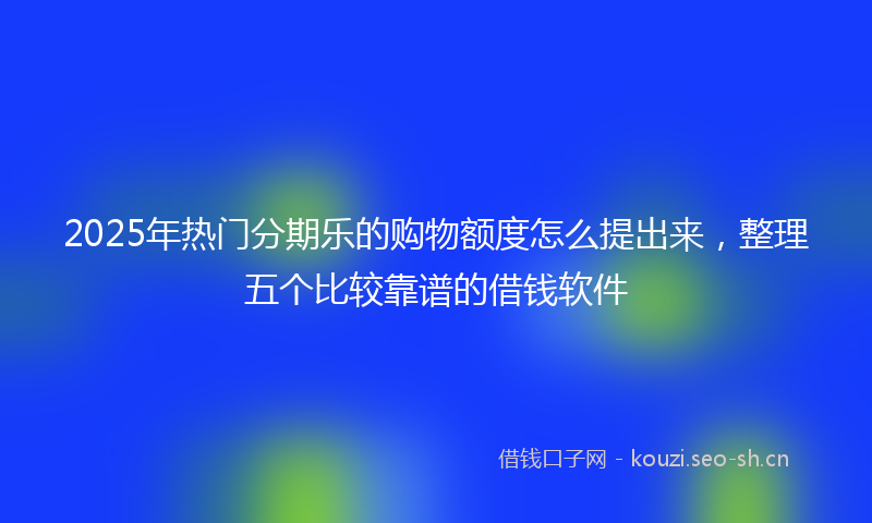 2025年热门分期乐的购物额度怎么提出来，整理五个比较靠谱的借钱软件