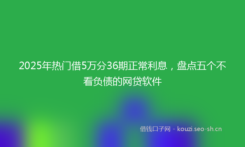 2025年热门借5万分36期正常利息，盘点五个不看负债的网贷软件