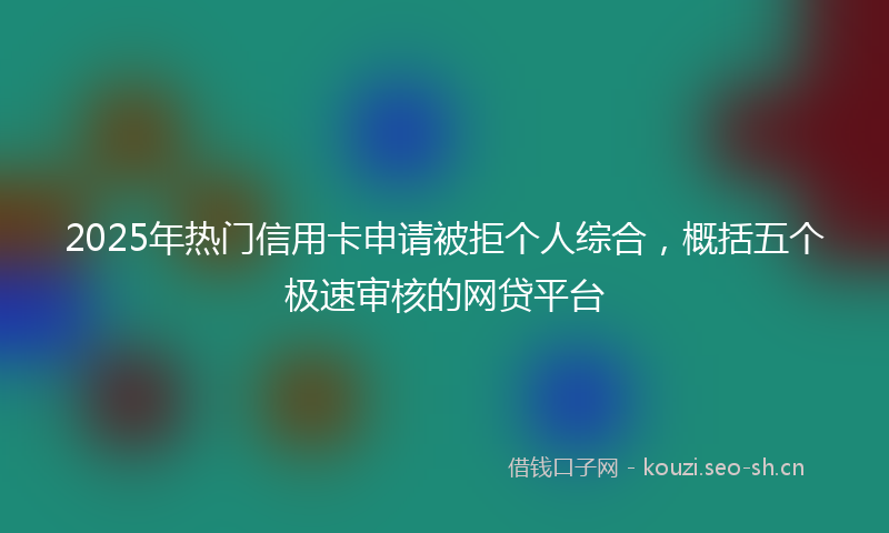 2025年热门信用卡申请被拒个人综合，概括五个极速审核的网贷平台
