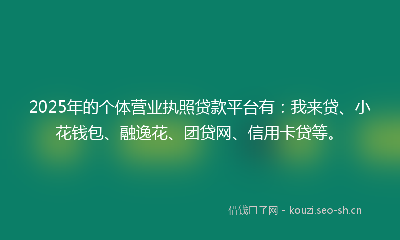 2025年的个体营业执照贷款平台有：我来贷、小花钱包、融逸花、团贷网、信用卡贷等。