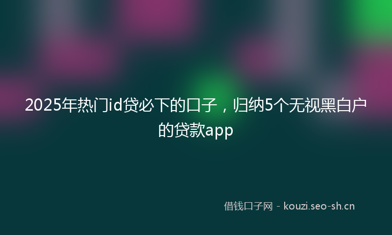 2025年热门id贷必下的口子，归纳5个无视黑白户的贷款app